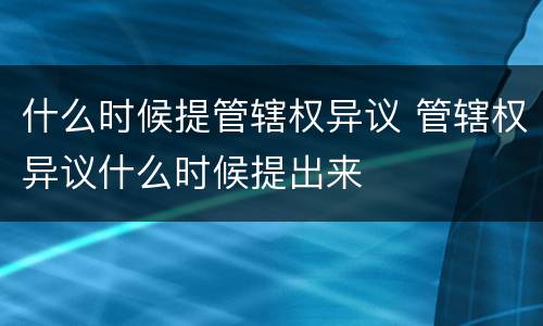 什么时候提管辖权异议 管辖权异议什么时候提出来
