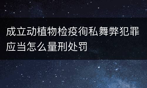 成立动植物检疫徇私舞弊犯罪应当怎么量刑处罚