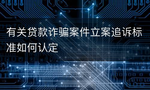 有关贷款诈骗案件立案追诉标准如何认定