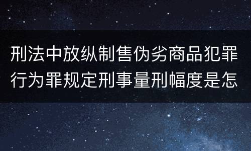刑法中放纵制售伪劣商品犯罪行为罪规定刑事量刑幅度是怎样