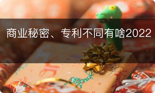 商业秘密、专利不同有啥2022