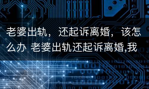 老婆出轨，还起诉离婚，该怎么办 老婆出轨还起诉离婚,我能不能反诉她