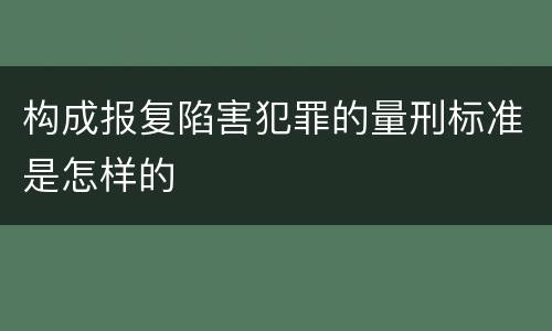 构成报复陷害犯罪的量刑标准是怎样的
