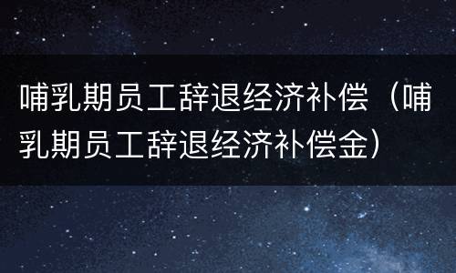 哺乳期员工辞退经济补偿（哺乳期员工辞退经济补偿金）