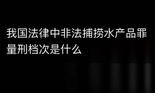 我国法律中非法捕捞水产品罪量刑档次是什么
