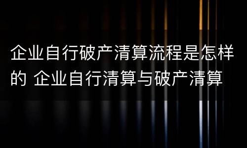 企业自行破产清算流程是怎样的 企业自行清算与破产清算