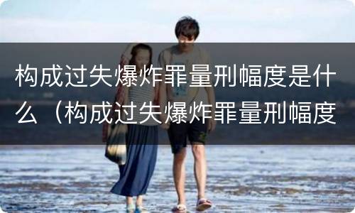 构成过失爆炸罪量刑幅度是什么（构成过失爆炸罪量刑幅度是什么）