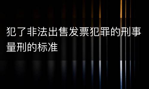 犯了非法出售发票犯罪的刑事量刑的标准