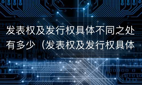 发表权及发行权具体不同之处有多少（发表权及发行权具体不同之处有多少条）