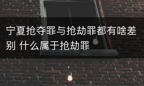 宁夏抢夺罪与抢劫罪都有啥差别 什么属于抢劫罪