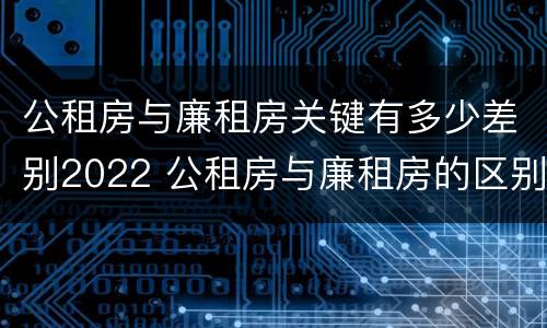公租房与廉租房关键有多少差别2022 公租房与廉租房的区别都在此,别再搞错了!