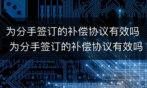 为分手签订的补偿协议有效吗 为分手签订的补偿协议有效吗