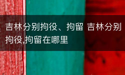 吉林分别拘役、拘留 吉林分别拘役,拘留在哪里