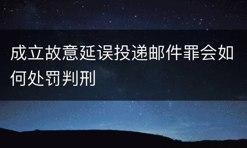 成立故意延误投递邮件罪会如何处罚判刑