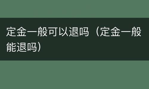 定金一般可以退吗（定金一般能退吗）