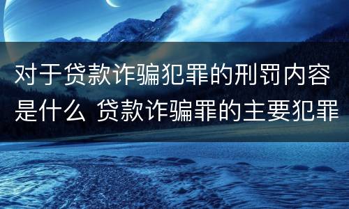 对于贷款诈骗犯罪的刑罚内容是什么 贷款诈骗罪的主要犯罪行为