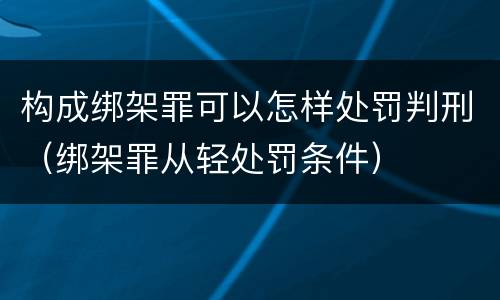 构成绑架罪可以怎样处罚判刑（绑架罪从轻处罚条件）
