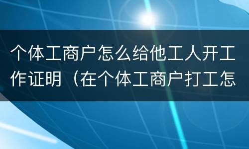 个体工商户怎么给他工人开工作证明（在个体工商户打工怎么开工作证明）