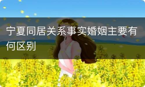 宁夏同居关系事实婚姻主要有何区别