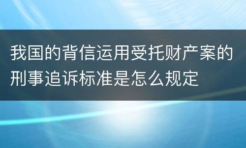 我国的背信运用受托财产案的刑事追诉标准是怎么规定