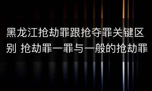 黑龙江抢劫罪跟抢夺罪关键区别 抢劫罪一罪与一般的抢劫罪区别