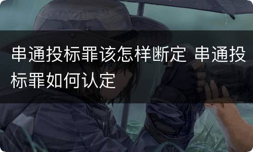 串通投标罪该怎样断定 串通投标罪如何认定
