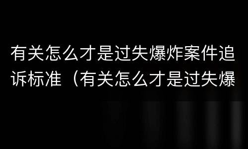 有关怎么才是过失爆炸案件追诉标准（有关怎么才是过失爆炸案件追诉标准的规定）