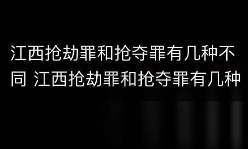 江西抢劫罪和抢夺罪有几种不同 江西抢劫罪和抢夺罪有几种不同吗