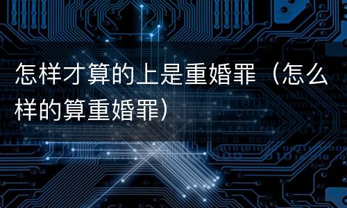 怎样才算的上是重婚罪（怎么样的算重婚罪）