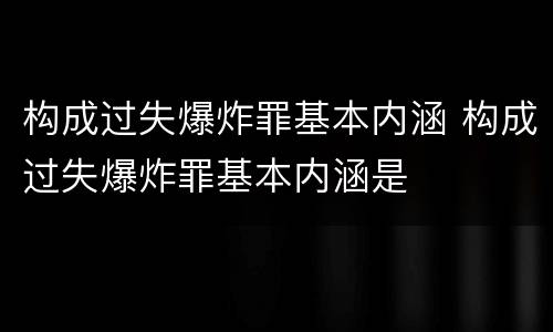 构成过失爆炸罪基本内涵 构成过失爆炸罪基本内涵是