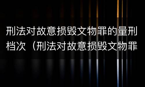 刑法对故意损毁文物罪的量刑档次（刑法对故意损毁文物罪的量刑档次的规定）