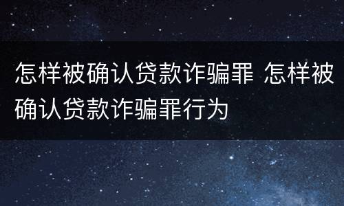 怎样被确认贷款诈骗罪 怎样被确认贷款诈骗罪行为