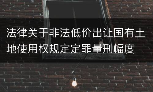 法律关于非法低价出让国有土地使用权规定定罪量刑幅度