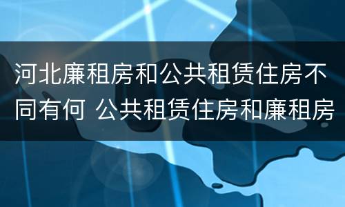 河北廉租房和公共租赁住房不同有何 公共租赁住房和廉租房的区别