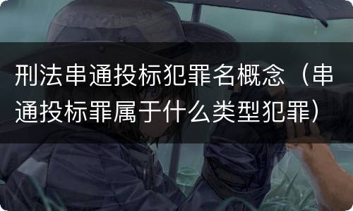 刑法串通投标犯罪名概念（串通投标罪属于什么类型犯罪）