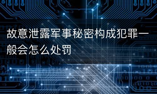 故意泄露军事秘密构成犯罪一般会怎么处罚