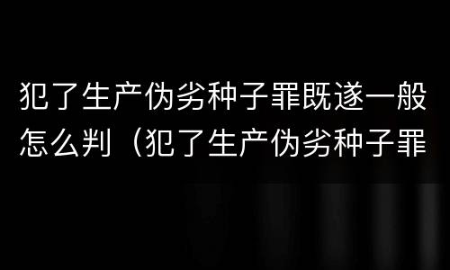 犯了生产伪劣种子罪既遂一般怎么判（犯了生产伪劣种子罪既遂一般怎么判定）