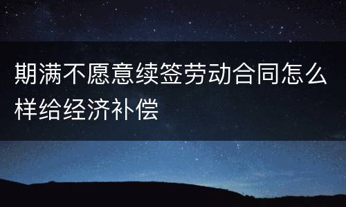 期满不愿意续签劳动合同怎么样给经济补偿