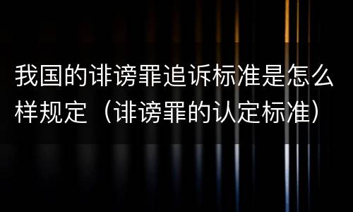 我国的诽谤罪追诉标准是怎么样规定（诽谤罪的认定标准）