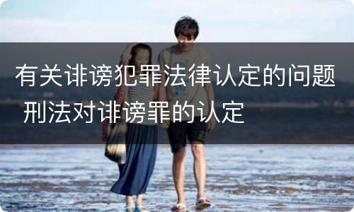 有关诽谤犯罪法律认定的问题 刑法对诽谤罪的认定