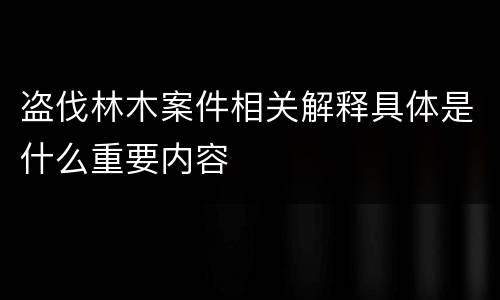 盗伐林木案件相关解释具体是什么重要内容