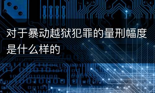 对于暴动越狱犯罪的量刑幅度是什么样的