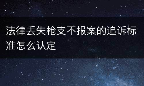 法律丢失枪支不报案的追诉标准怎么认定
