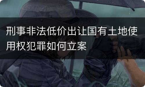刑事非法低价出让国有土地使用权犯罪如何立案