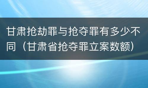 甘肃抢劫罪与抢夺罪有多少不同（甘肃省抢夺罪立案数额）