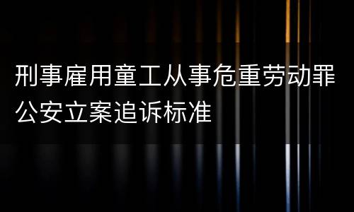 刑事雇用童工从事危重劳动罪公安立案追诉标准
