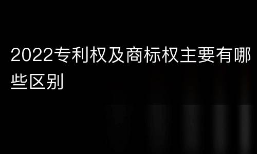 2022专利权及商标权主要有哪些区别