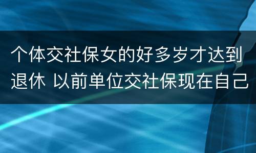 个体交社保女的好多岁才达到退休 以前单位交社保现在自己交,女性退休年龄