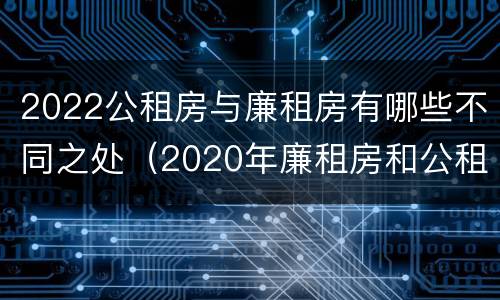 2022公租房与廉租房有哪些不同之处（2020年廉租房和公租房的区别）