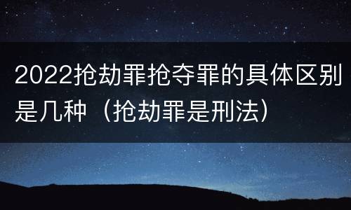 2022抢劫罪抢夺罪的具体区别是几种（抢劫罪是刑法）